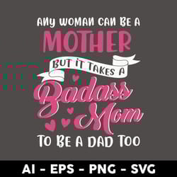 any woman can be a mother but it takes a badass mom to be a dad too svg, mother's day svg, png dxf eps - digital file