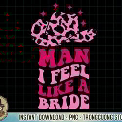 man i feel like a bride retro cowboy hat western cowgirl t-shirt copy png sublimation
