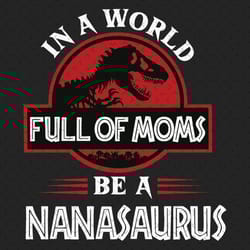 in a world full of moms be a nanasaurus svg, mothers day svg, nanasaurus svg, mamasaurus svg, t rex grandma svg, t rex n