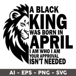 a black king was born in april i am who i am your approval isn't needed svg, king was born in april svg - digital file