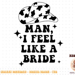 man i feel like a bride cowgirl bachelorette party western png
