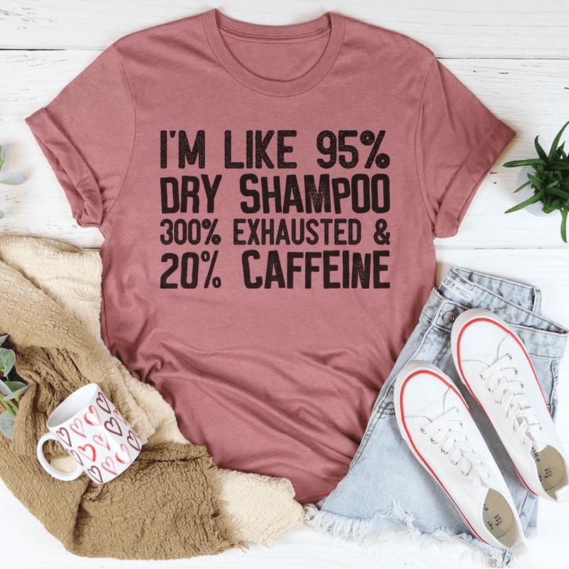 I'm Like 95% Dry Shampoo 300% Exhausted And 20% Caffeine Tee