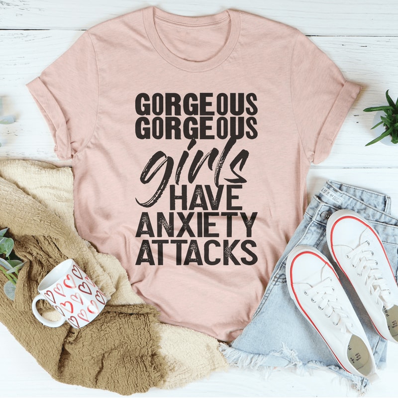Gorgeous Girls Have Anxiety Attacks Tee