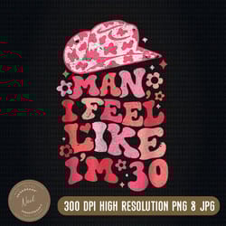 man i feel like i'm 30 png,cowboy hat sublimation,western 30th birthday,cowgirl png,western cowgirl png,funny 30th