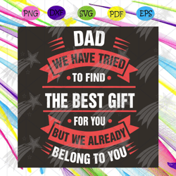 dad we have tried to find the best gift for you but we already belong to you svg, fathers day svg, greatest dad svg,