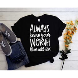 always know your worth then add tax shirt, self motivating shirt, motivation shirts, gift for her, gift for father, fath