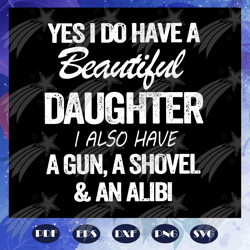 yes i do have a beautiful daughter i also have a gun, a shovel and an alibi svg, fathers day svg, daddy svg, weed svg, m