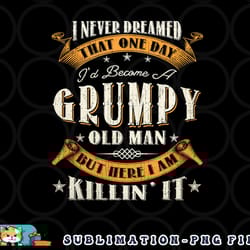 mens i never dreamed that i d become a grumpy old man grandpa png, digital download copy