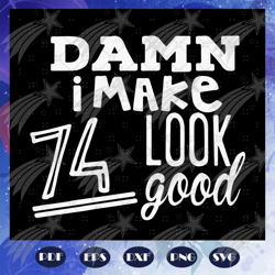 damn i make 74 look good, born in 1947, 1947 svg, 74th birthday gift, 74th birthday shirt, birthday anniversary, birthda