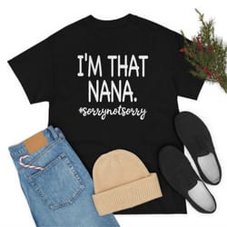 i'm that nana shirt, sorry not sorry shirt, mother's day shirt, mother's day gift, shirt for mom, shirt for mama, women'