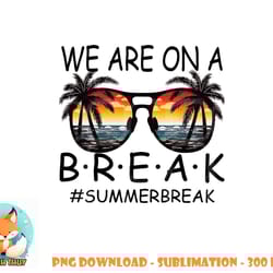we are on a break teacher glasses summer break hello summer png, digital download copy