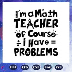 i am a math teacher of course i have problems, math svg, math lover, math shirt,