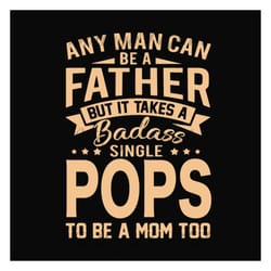 any man can be a father but it take a badass single pops to be a mom too svg, fathers day svg, single dad svg, dad svg,
