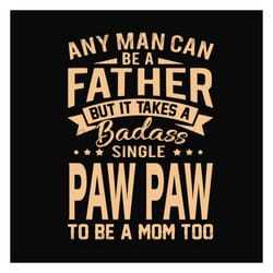 any man can be a father but it take a badass single paw paw to be a mom too svg, fathers day svg, single dad svg, dad sv