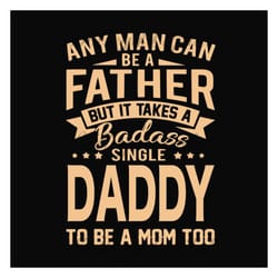 any man can be a father but it take a badass single daddy to be a mom too svg, fathers day svg, single dad svg, dad svg,