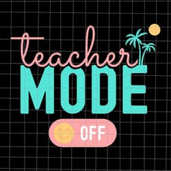 teacher mode off svg, summer break svg, last day of school teacher svg, teacher life svg, day of school svg.