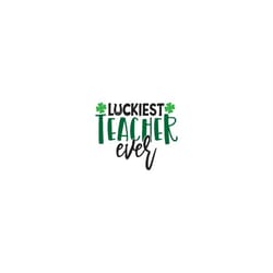 funny st patrick's day teacher shirt svg, luckiest teacher ever svg, st patricks day svg, st. patty's day png, luckiest
