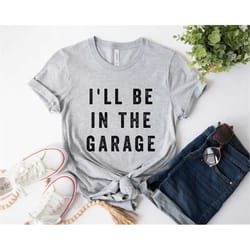 funny shirt men | i'll be in the garage shirt | fathers day gift - dad shirt - mechanic funny tee - husband gift, garage