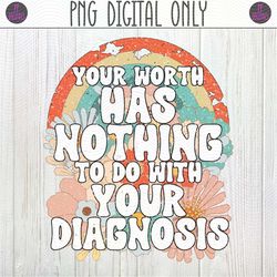 Your Worth Has Nothing To Do With Your Diagnosis PNG Sublimation Design | Know your Worth, Self Love, You Are Special, R