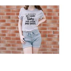 i laughed so hard tears ran down my legs,funny sarcastic shirt,funny shirt,gift for darling,funny gifts for her,sassy t-