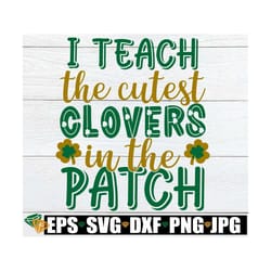 i teach the cutest clovers in the patch, st. patrick's day teacher, st. patricks day, teacher, svg, cut file, print imag