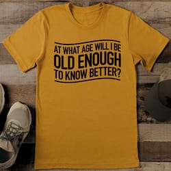 at what age will i be old enough to know better tee
