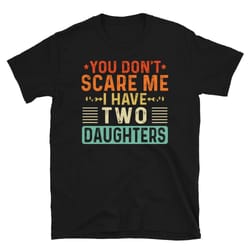 you don't scare me i have two 2 daughters, funny father's day gift from daughters, fathers day shirt-1