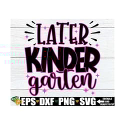 later kindergarten, kindergarten graduation shirt svg, girls kindergarten grad shirt, kindergarten grad svg, graduation