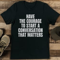 have the courage to start a conversation that matters tee