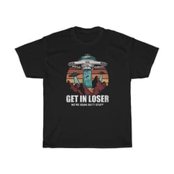 get in loser we're doing butt stuff alien t-shirt