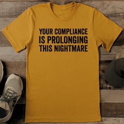 your compliance is prolonging this nightmare tee