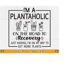 i'm a plantaholic on the road to recovery just kidding im on my way, plant sayings svg, plant gifts, plant shirt, files