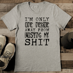 i'm only one nerve away from losing my shit tee
