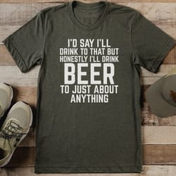 i'd say i'll drink to that but honestly tee