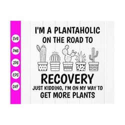 i'm plantaholic on the road to recovery just kidding,i'm on my way to get more plants svg, funny gardening svg, instant