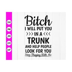 bitch i will put you in a trunk and help people look for you stop playing with me,stop playing with me svg,instant downl