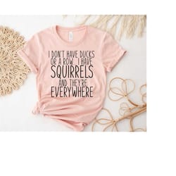 i don't have ducks or a row i have squirrels and they're everywhere shirt, sarcasm shirt, ready to press dtf print, funn