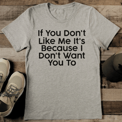 if you don't like me it's because i don't want you to tee