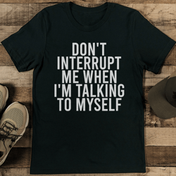 don't interrupt me when i'm talking to myself tee