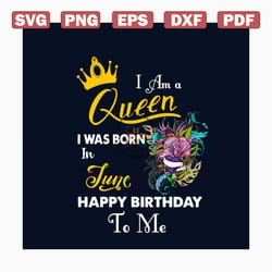 i am a queen i was born in june happy birthday to me svg, birthday svg, birthday queen svg, june birthday svg, june svg,