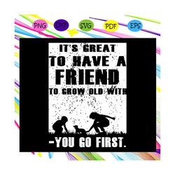 it's great to have a friend to grow old with,friend svg, true friend,best friend gift, gift for friend, best friend birt