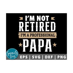 i am not retired i am professional papa svg eps dxf png happy father's day funny daddy quotes svg dad daddy grandpa svg