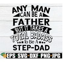 any man can be a father but it takes a total badass to be a step-dad. fathers day svg. badass step-dad. step-dad fathers day. cutting file.