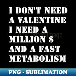i dont need a valentine i need a million dollars and a fast metabolism - instant sublimation digital download - defying the norms