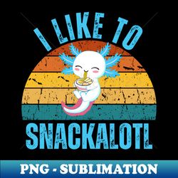 I Like to Snackalotl Funny Snack Axolotle - Exclusive PNG Sublimation Download - Perfect for Sublimation Art