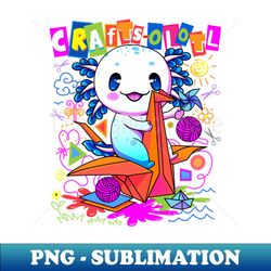 Crafts-olotl Funny Crafting Axolotl - PNG Transparent Digital Download File for Sublimation - Fashionable and Fearless