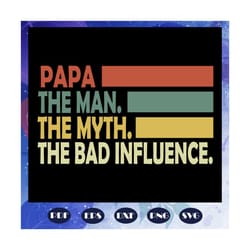 papa the man the myth the bad influence, fathers day svg, father svg, fathers day gift, gift for papa, fathers day lover