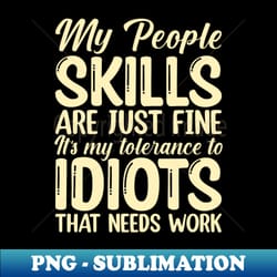 my people skills are just fine its my tolerance to idiots that needs work - premium png sublimation file - spice up your sublimation projects