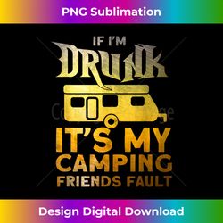 If I'm Drunk It's My Camping Friends Fault for a Camp - Artisanal Sublimation PNG File - Crafted for Sublimation Excellence
