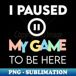 I paused my game to be here - Special Edition Sublimation PNG File - Add a Festive Touch to Every Day